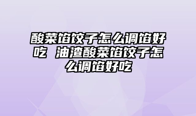 酸菜馅饺子怎么调馅好吃 油渣酸菜馅饺子怎么调馅好吃