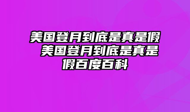 美国登月到底是真是假 美国登月到底是真是假百度百科