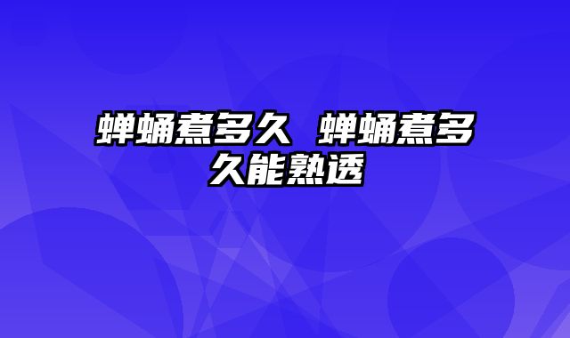 蝉蛹煮多久 蝉蛹煮多久能熟透