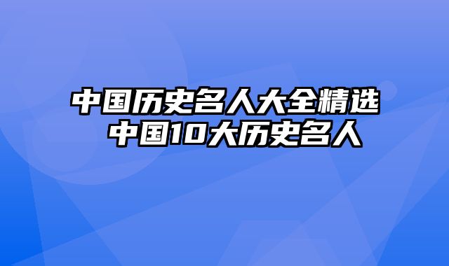 中国历史名人大全精选 中国10大历史名人