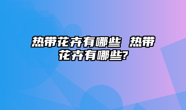 热带花卉有哪些 热带花卉有哪些?