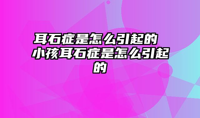 耳石症是怎么引起的 小孩耳石症是怎么引起的