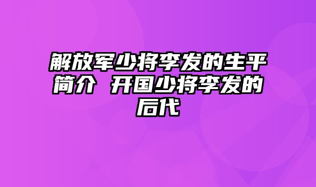 解放军少将李发的生平简介 开国少将李发的后代