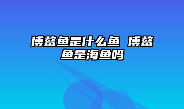 博鳌鱼是什么鱼 博鳌鱼是海鱼吗