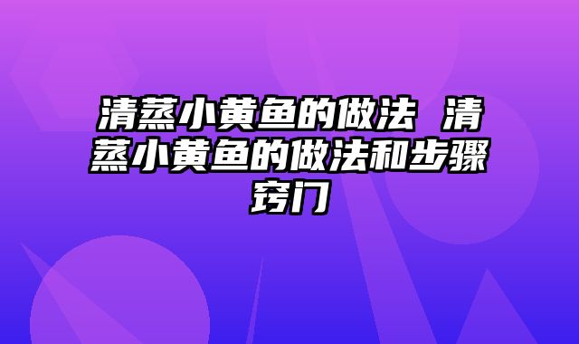 清蒸小黄鱼的做法 清蒸小黄鱼的做法和步骤窍门