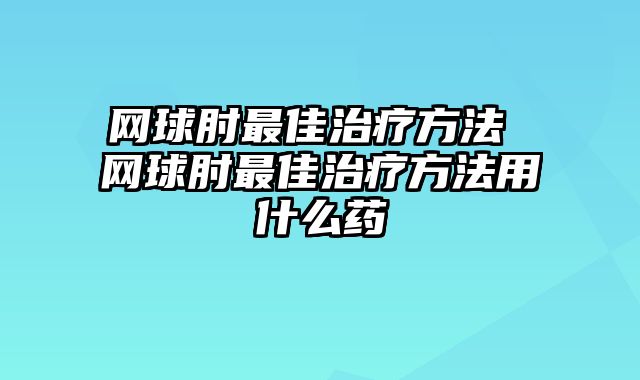 网球肘最佳治疗方法 网球肘最佳治疗方法用什么药