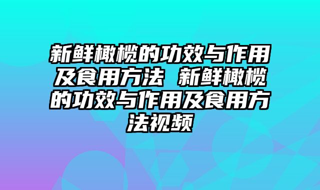 新鲜橄榄的功效与作用及食用方法 新鲜橄榄的功效与作用及食用方法视频