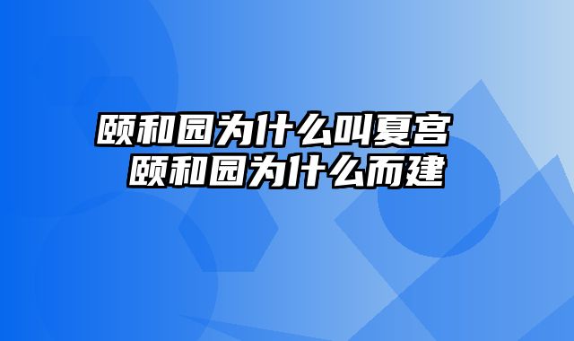 颐和园为什么叫夏宫 颐和园为什么而建