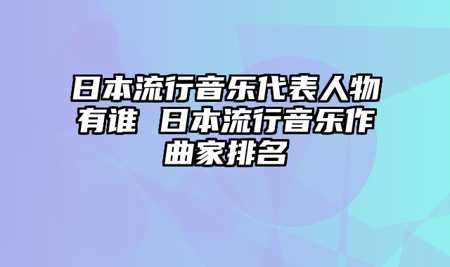 日本流行音乐代表人物有谁 日本流行音乐作曲家排名