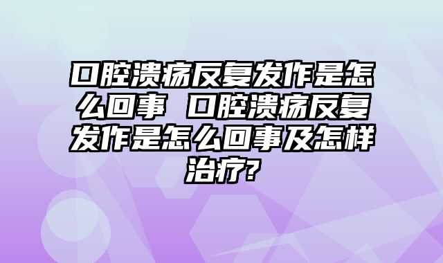 口腔溃疡反复发作是怎么回事 口腔溃疡反复发作是怎么回事及怎样治疗?