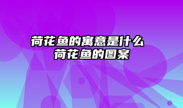 荷花鱼的寓意是什么 荷花鱼的图案