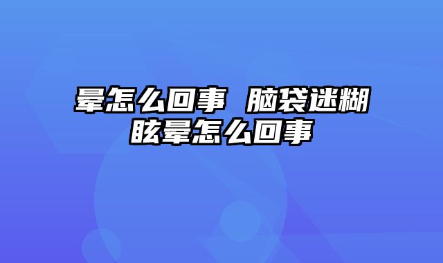 晕怎么回事 脑袋迷糊眩晕怎么回事