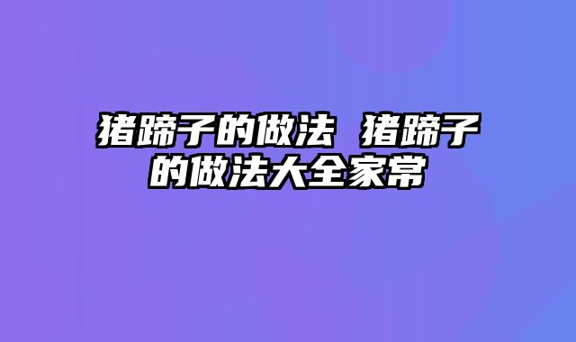 猪蹄子的做法 猪蹄子的做法大全家常