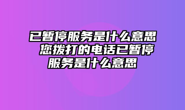已暂停服务是什么意思 您拨打的电话已暂停服务是什么意思