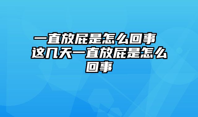一直放屁是怎么回事 这几天一直放屁是怎么回事