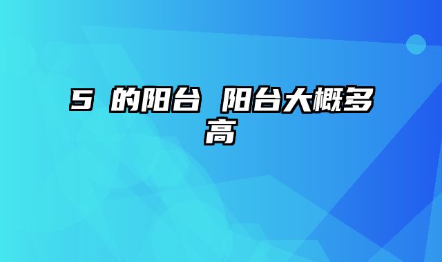 5㎡的阳台 阳台大概多高