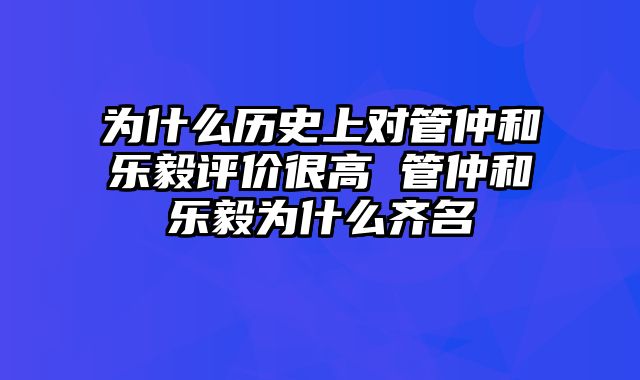 为什么历史上对管仲和乐毅评价很高 管仲和乐毅为什么齐名