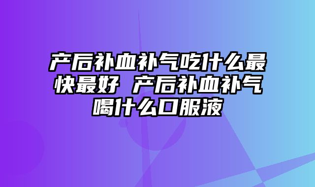 产后补血补气吃什么最快最好 产后补血补气喝什么口服液