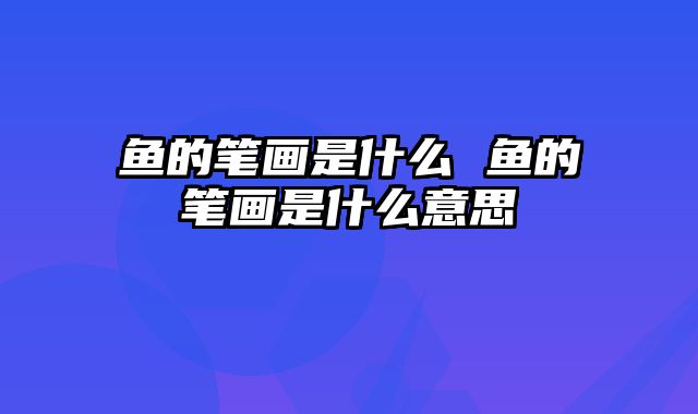 鱼的笔画是什么 鱼的笔画是什么意思