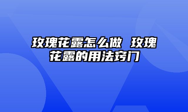 玫瑰花露怎么做 玫瑰花露的用法窍门