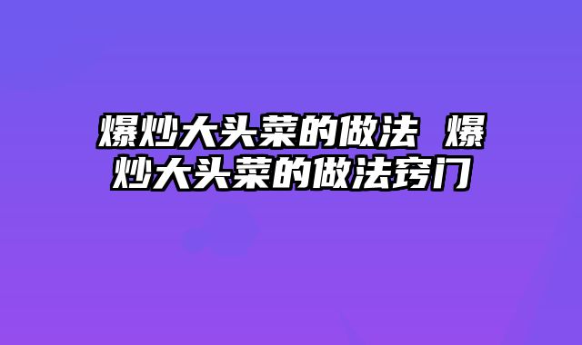 爆炒大头菜的做法 爆炒大头菜的做法窍门