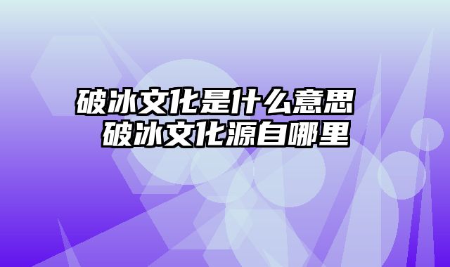 破冰文化是什么意思 破冰文化源自哪里