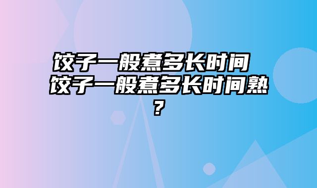 饺子一般煮多长时间 饺子一般煮多长时间熟?