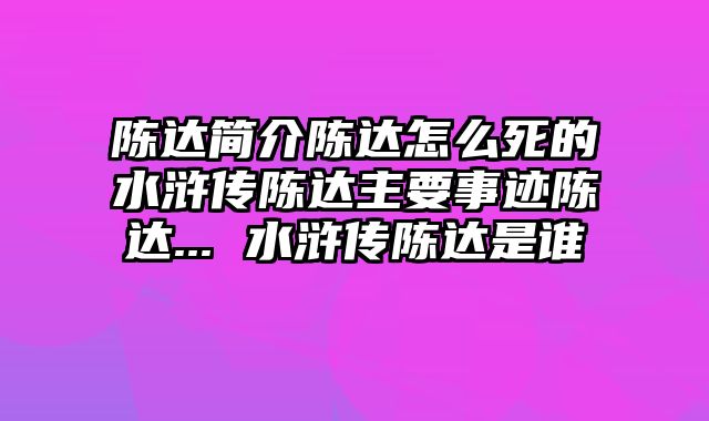 陈达简介陈达怎么死的水浒传陈达主要事迹陈达... 水浒传陈达是谁