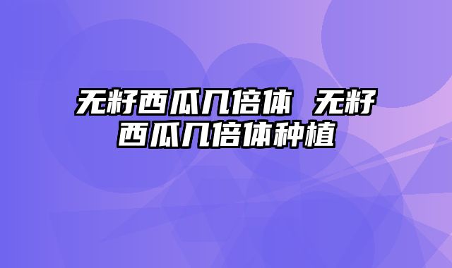 无籽西瓜几倍体 无籽西瓜几倍体种植