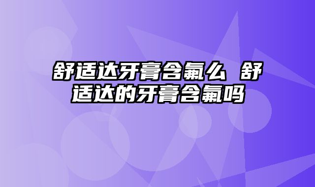 舒适达牙膏含氟么 舒适达的牙膏含氟吗