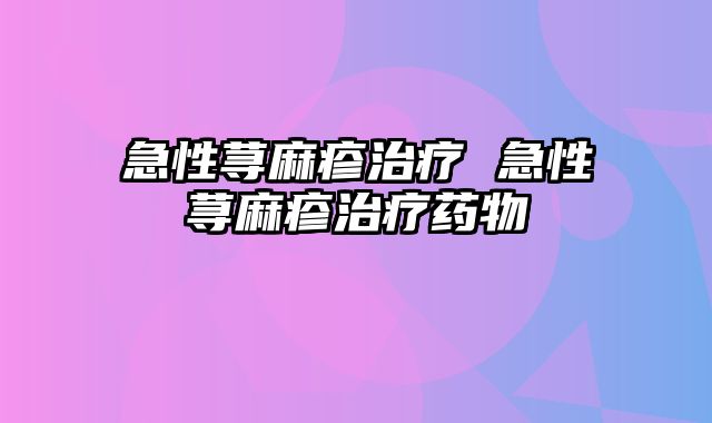 急性荨麻疹治疗 急性荨麻疹治疗药物