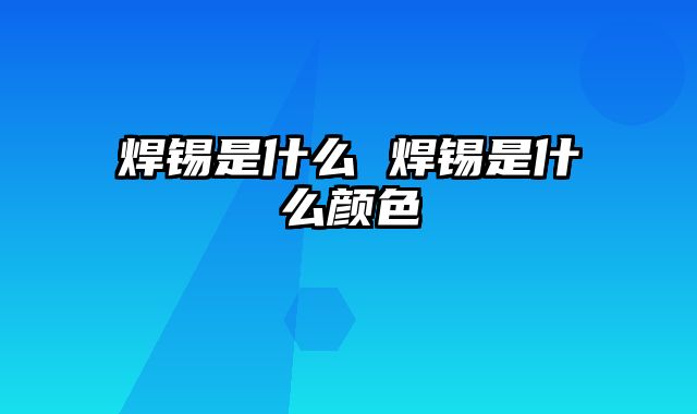 焊锡是什么 焊锡是什么颜色