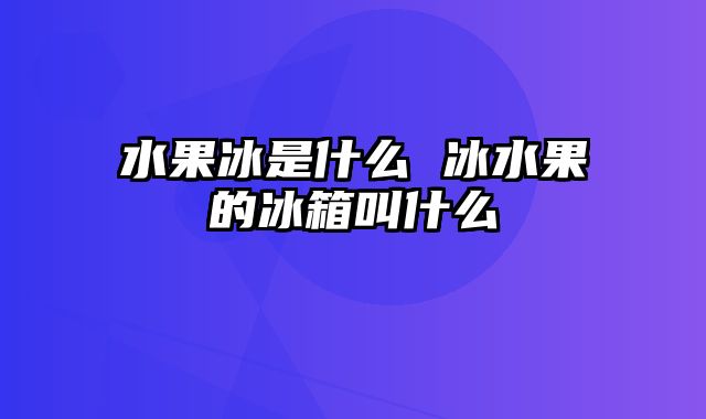 水果冰是什么 冰水果的冰箱叫什么