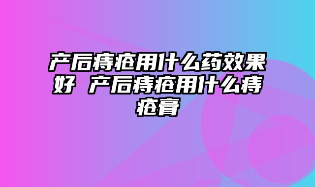 产后痔疮用什么药效果好 产后痔疮用什么痔疮膏