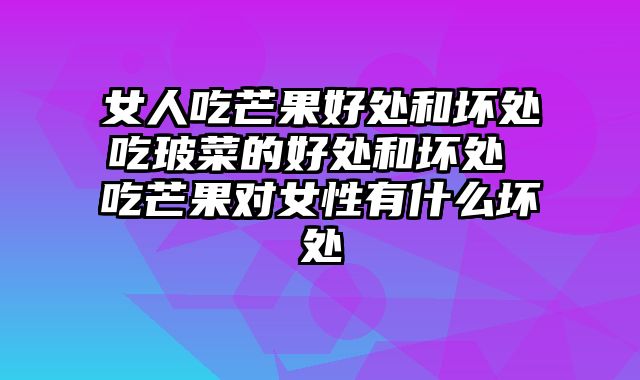 女人吃芒果好处和坏处吃玻菜的好处和坏处 吃芒果对女性有什么坏处