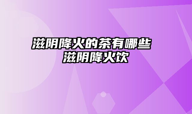 滋阴降火的茶有哪些 滋阴降火饮
