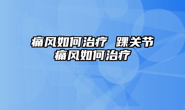 痛风如何治疗 踝关节痛风如何治疗