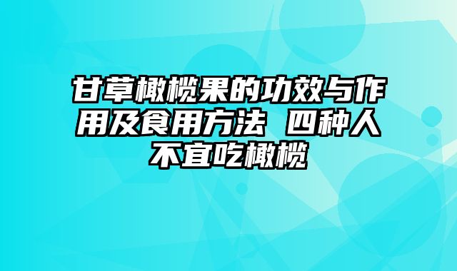 甘草橄榄果的功效与作用及食用方法 四种人不宜吃橄榄