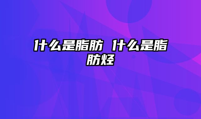 什么是脂肪 什么是脂肪烃