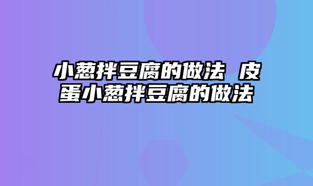 小葱拌豆腐的做法 皮蛋小葱拌豆腐的做法