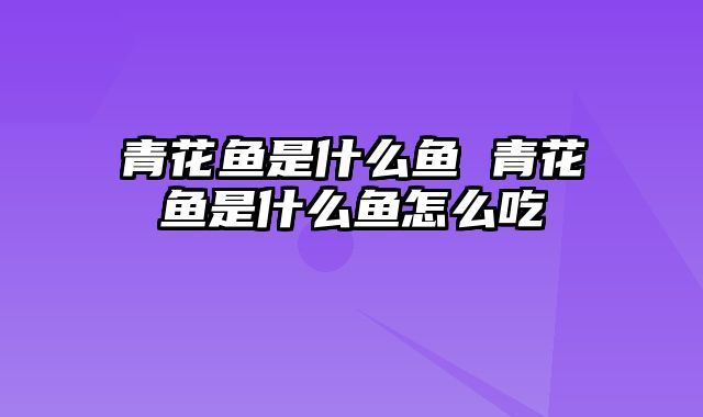 青花鱼是什么鱼 青花鱼是什么鱼怎么吃