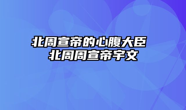 北周宣帝的心腹大臣 北周周宣帝宇文赟