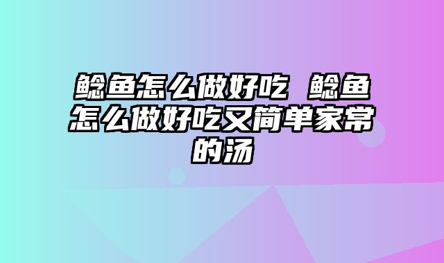 鲶鱼怎么做好吃 鲶鱼怎么做好吃又简单家常的汤