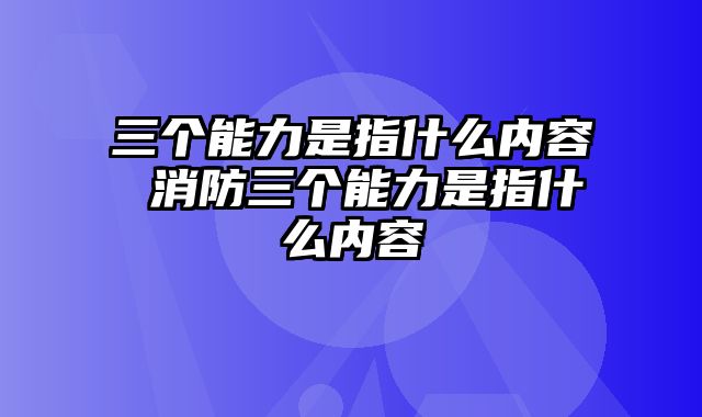 三个能力是指什么内容 消防三个能力是指什么内容