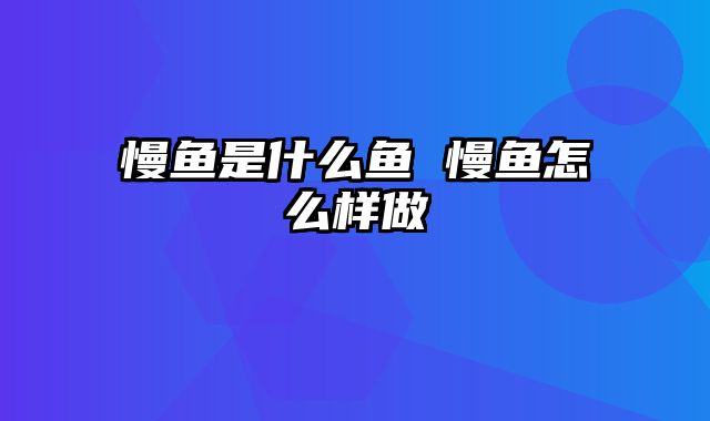 慢鱼是什么鱼 慢鱼怎么样做