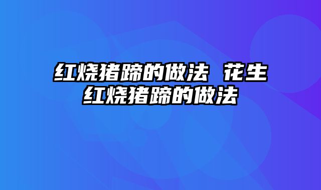 红烧猪蹄的做法 花生红烧猪蹄的做法