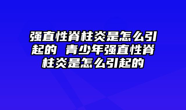 强直性脊柱炎是怎么引起的 青少年强直性脊柱炎是怎么引起的