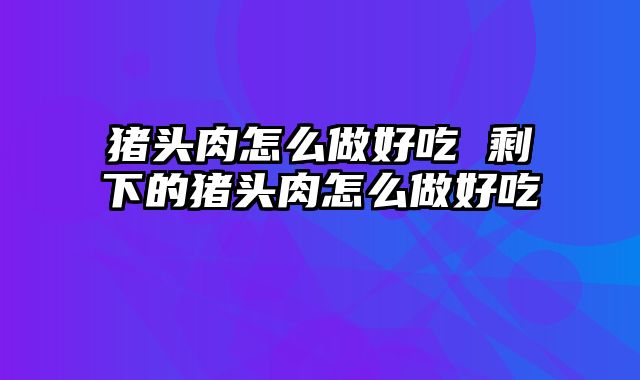 猪头肉怎么做好吃 剩下的猪头肉怎么做好吃