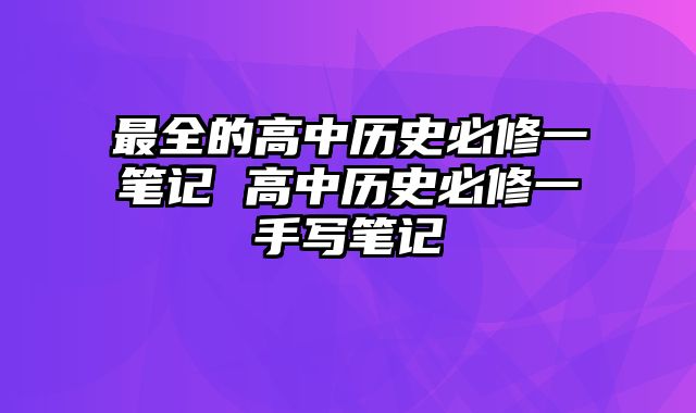 最全的高中历史必修一笔记 高中历史必修一手写笔记