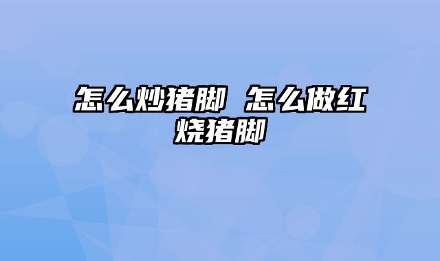怎么炒猪脚 怎么做红烧猪脚